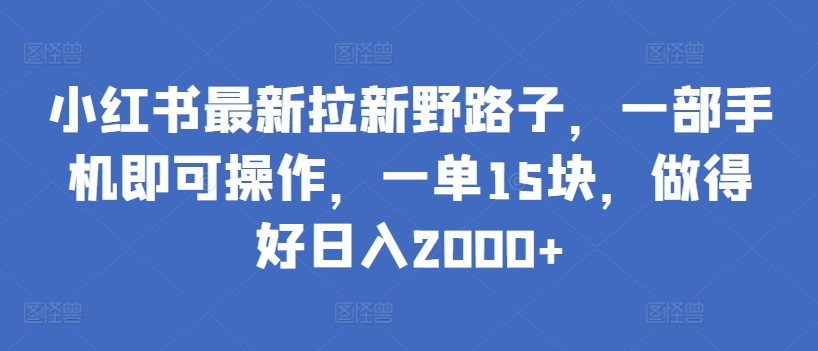 小红书最新拉新野路子，一部手机即可操作，一单15块，做得好日入2000+【揭秘】|云雀资源分享