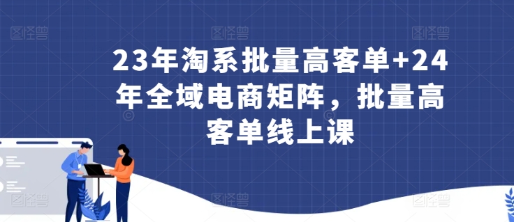 23年淘系批量高客单+24年全域电商矩阵，批量高客单线上课|云雀资源分享