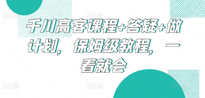 千川高客课程+答疑+做计划，保姆级教程，一看就会|云雀资源分享