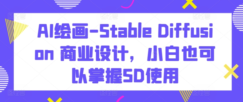 AI绘画-Stable Diffusion 商业设计，小白也可以掌握SD使用|云雀资源分享