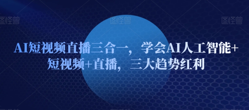 AI短视频直播三合一，学会AI人工智能+短视频+直播，三大趋势红利|云雀资源分享