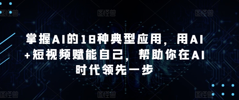 掌握AI的18种典型应用，用AI+短视频赋能自己，帮助你在AI时代领先一步|云雀资源分享