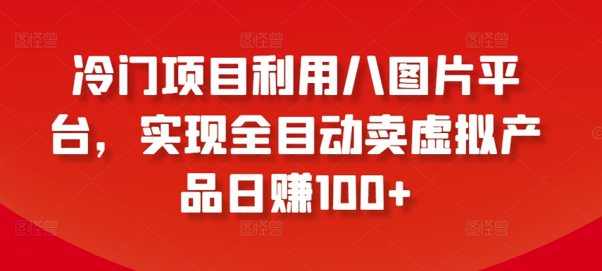 冷门项目利用八图片平台，实现全目动卖虚拟产品日赚100+【揭秘】|云雀资源分享