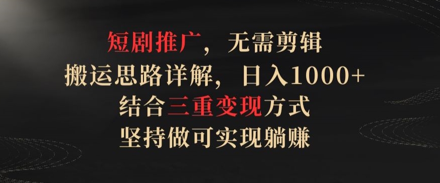 短剧推广，无需剪辑，搬运思路详解，日入1000+，结合三重变现方式，坚持做可实现躺赚【揭秘】|云雀资源分享