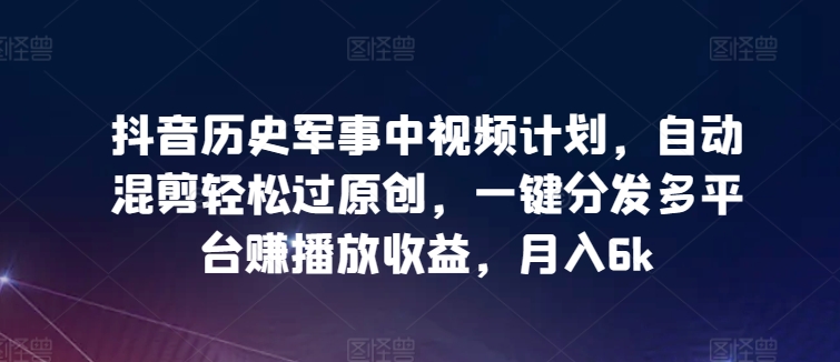 抖音历史军事中视频计划，自动混剪轻松过原创，一键分发多平台赚播放收益，月入6k【揭秘】|云雀资源分享