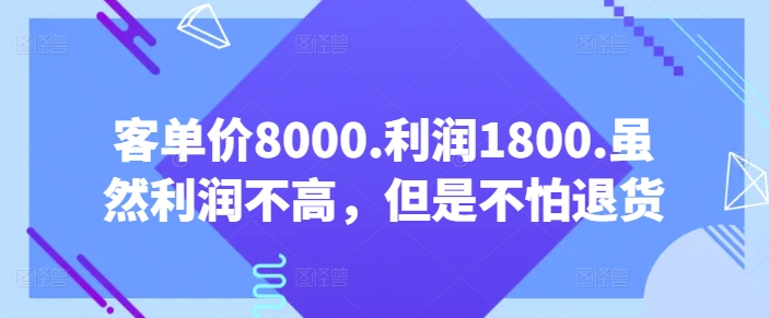 客单价8000.利润1800.虽然利润不高，但是不怕退货【付费文章】|云雀资源分享