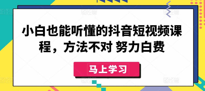 小白也能听懂的抖音短视频课程，方法不对 努力白费|云雀资源分享