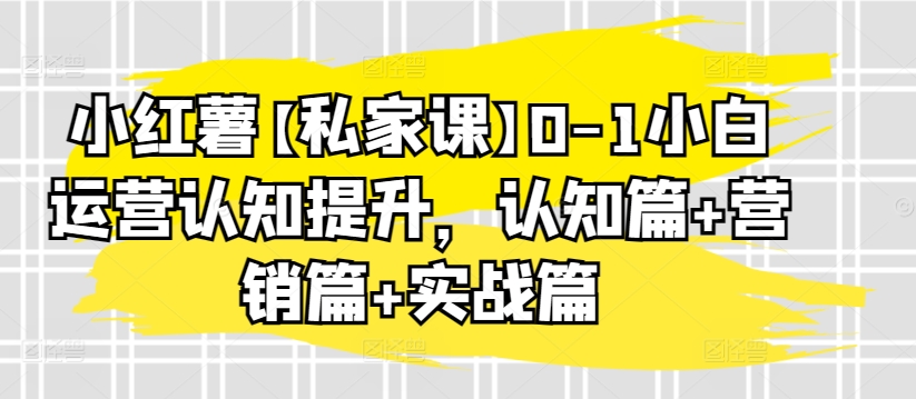 小红薯【私家课】0-1小白运营认知提升，认知篇+营销篇+实战篇|云雀资源分享