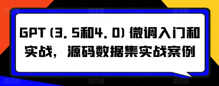 GPT(3.5和4.0)微调入门和实战，源码数据集实战案例|云雀资源分享