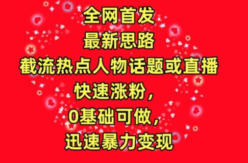 全网首发，截流热点人物话题或直播，快速涨粉，0基础可做，迅速暴力变现【揭秘】|云雀资源分享