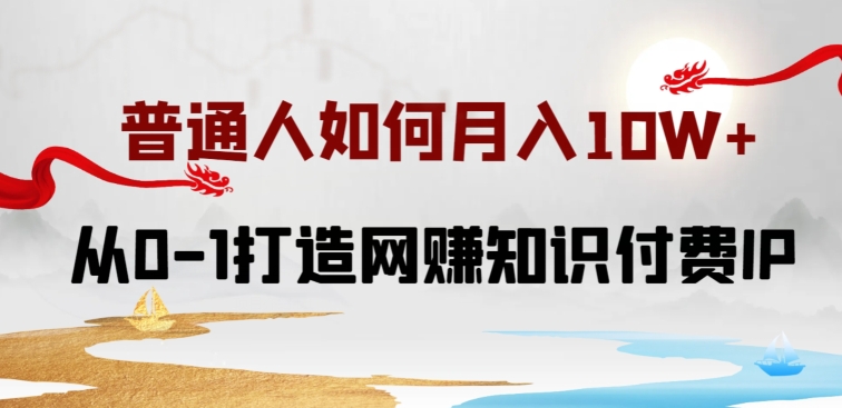 普通人如何打造知识付费IP月入10W+，从0-1打造网赚知识付费IP，小白喂饭级教程【揭秘】|云雀资源分享