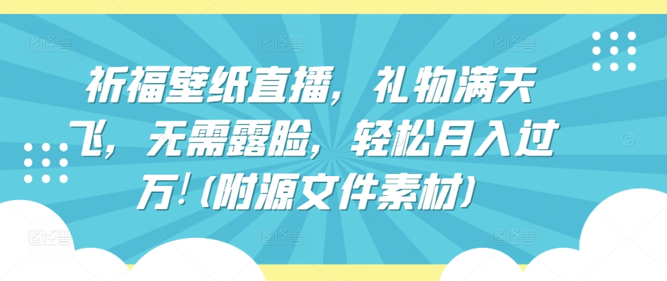 祈福壁纸直播，礼物满天飞，无需露脸，轻松月入过万!(附源文件素材)【揭秘】|云雀资源分享