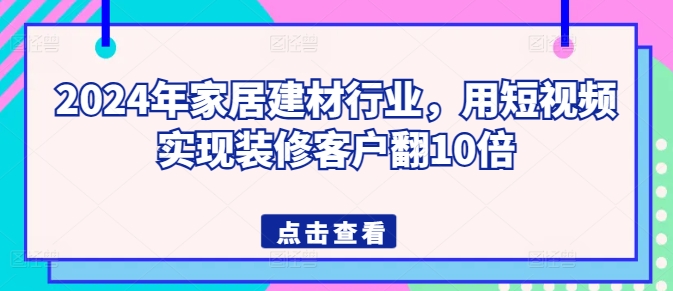 2024年家居建材行业，用短视频实现装修客户翻10倍|云雀资源分享