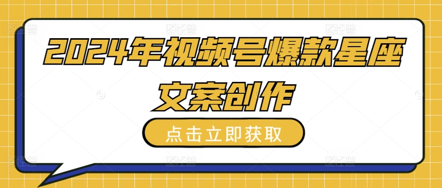 2024年视频号爆款星座文案创作教程【揭秘】|云雀资源分享