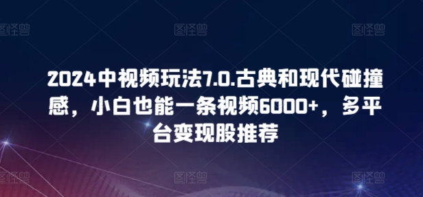 2024中视频玩法7.0.古典和现代碰撞感，小白也能一条视频6000+，多平台变现【揭秘】|云雀资源分享