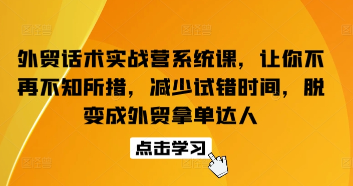 外贸话术实战营系统课，让你不再不知所措，减少试错时间，脱变成外贸拿单达人|云雀资源分享