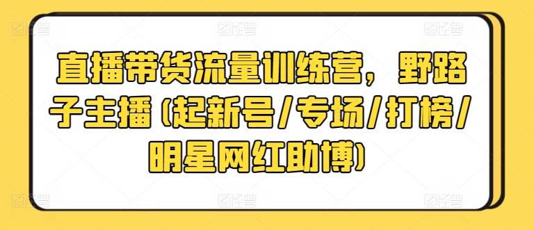 直播带货流量训练营，野路子主播(起新号/专场/打榜/明星网红助博)|云雀资源分享