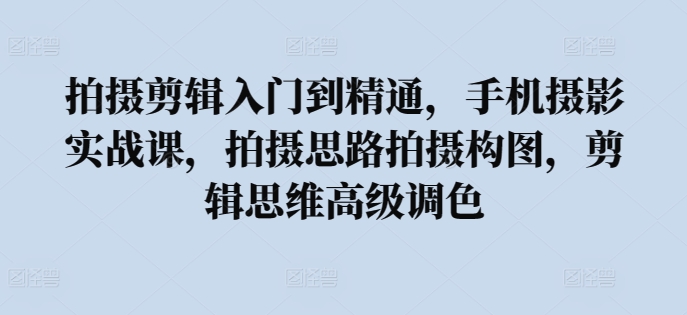 拍摄剪辑入门到精通，​手机摄影实战课，拍摄思路拍摄构图，剪辑思维高级调色|云雀资源分享