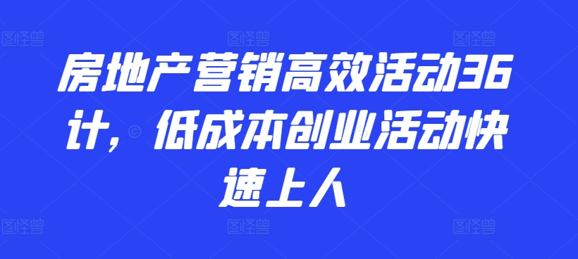 房地产营销高效活动36计，​低成本创业活动快速上人|云雀资源分享