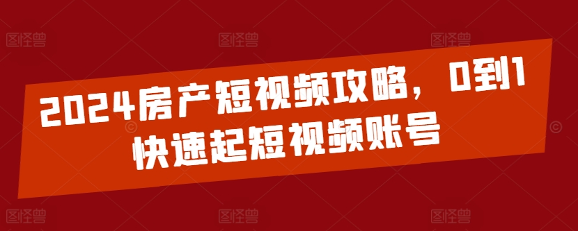 2024房产短视频攻略，0到1快速起短视频账号|云雀资源分享