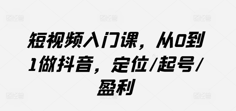 短视频入门课，从0到1做抖音，定位/起号/盈利|云雀资源分享