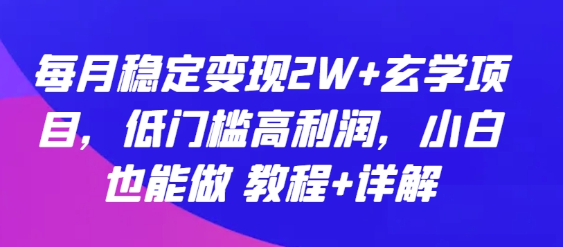 每月稳定变现2W+玄学项目，低门槛高利润，小白也能做 教程+详解【揭秘】|云雀资源分享