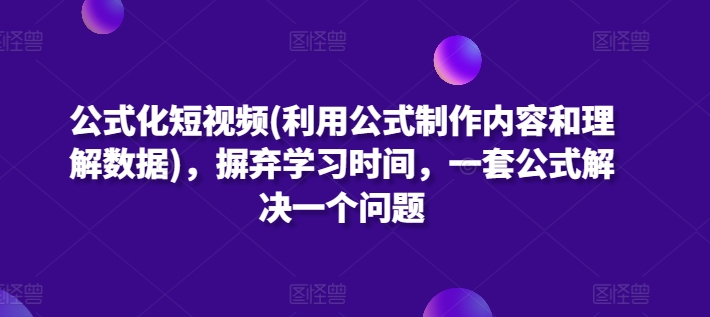 公式化短视频(利用公式制作内容和理解数据)，摒弃学习时间，一套公式解决一个问题|云雀资源分享