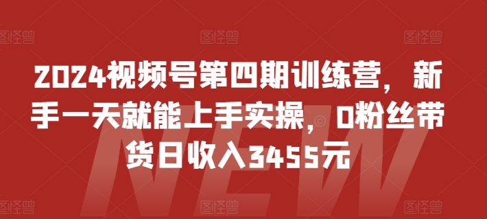 2024视频号第四期训练营，新手一天就能上手实操，0粉丝带货日收入3455元|云雀资源分享