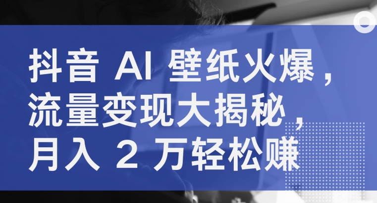 抖音视频 AI 墙纸受欢迎，数据流量变现大曝光，月入 2 万轻松赚钱|云雀资源分享