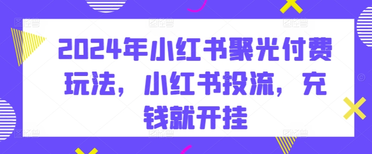 2024年小红书的聚光镜付钱游戏玩法，小红书的投流，充值就开外挂|云雀资源分享