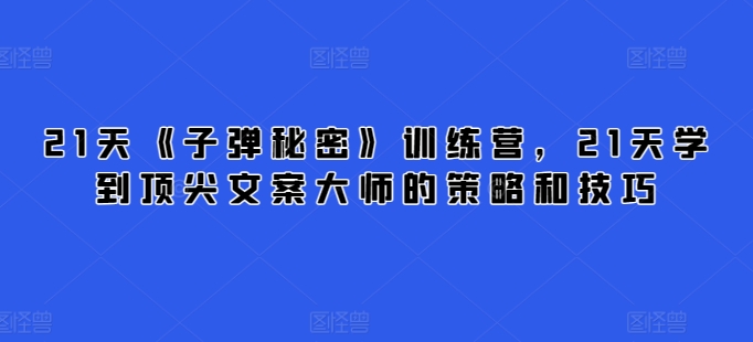 21天《子弹秘密》夏令营，21天学习到顶尖文案高手的思路与技巧|云雀资源分享