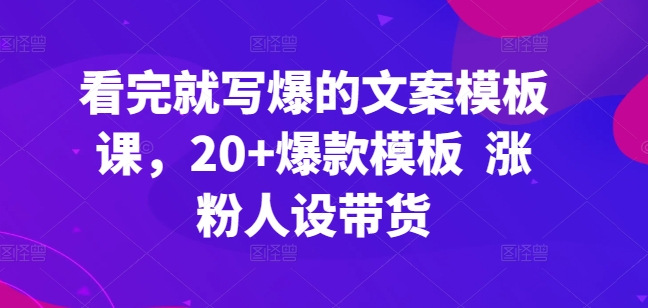 看了也写爆文案模板课，20 爆品模版 增粉人物关系卖货|云雀资源分享