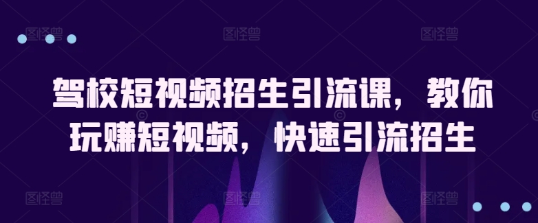 驾校学车小视频招收引流课，教大家轻松玩小视频，迅速引流方法招收|云雀资源分享