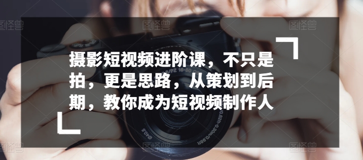 拍摄小视频升阶课，不仅仅是拍，更加是构思，从策划到了后期，教大家变成小视频制作人|云雀资源分享