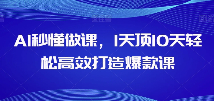 AI立懂做课，1天花板10天轻轻松松高效率推出爆款课|云雀资源分享