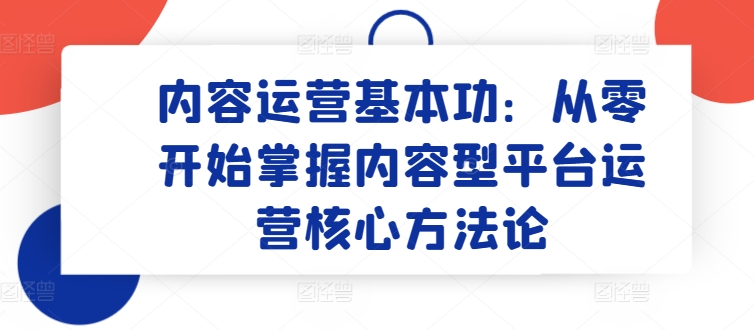 内容营销基本技能：从零开始把握具体内容型平台运营核心科学方法论|云雀资源分享