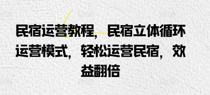 民宿运营实例教程，民宿客栈立体式循环系统经营模式，轻轻松松经营民宿客栈，经济效益翻番|云雀资源分享