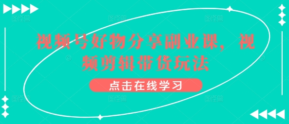 微信视频号好物分享第二职业课，视频编辑卖货游戏玩法|云雀资源分享