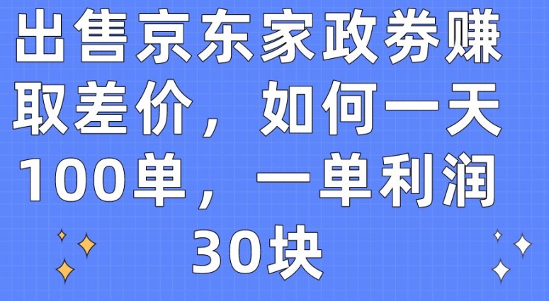 售卖京东家政劵获取收益，怎样一天100单，一单利润30块【揭密】|云雀资源分享