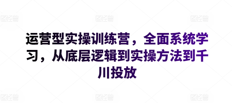 运营型实操训练营，全面系统学习，从底层逻辑到实操方法到千川投放|云雀资源分享