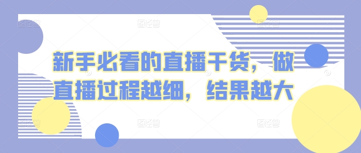 新手指南的直播干货，开直播全过程越密，结果越大|云雀资源分享