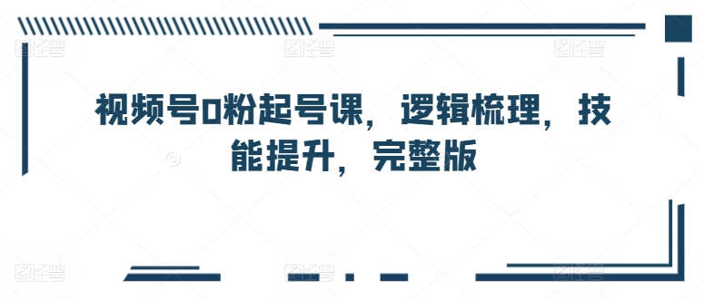 微信视频号0粉养号课，逻辑性整理，能力提升，完整篇|云雀资源分享