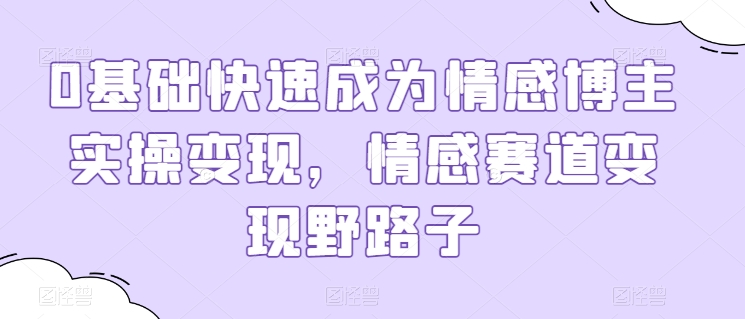 0基本快速成为情感博主实际操作转现，情绪跑道转现歪门邪道|云雀资源分享