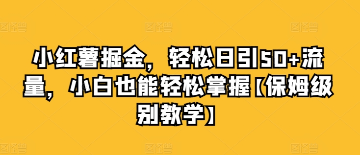 小红书掘金队，轻轻松松日引50 总流量，新手也可以轻松把握【家庭保姆等级课堂教学】|云雀资源分享