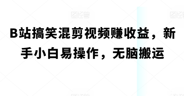 B站搞笑幽默混剪视频赚盈利，新手入门易上手，没脑子运送|云雀资源分享