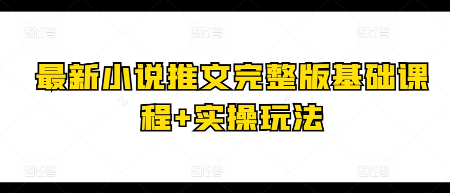 全新小说推文完整篇基础课 实际操作游戏玩法|云雀资源分享