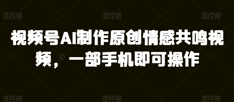 微信视频号AI制做原创设计共情力短视频，一部手机即可操作|云雀资源分享