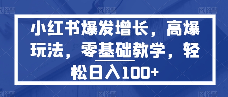 小红书的爆发增长，高爆版游戏玩法，零基础教学，轻轻松松日入100|云雀资源分享