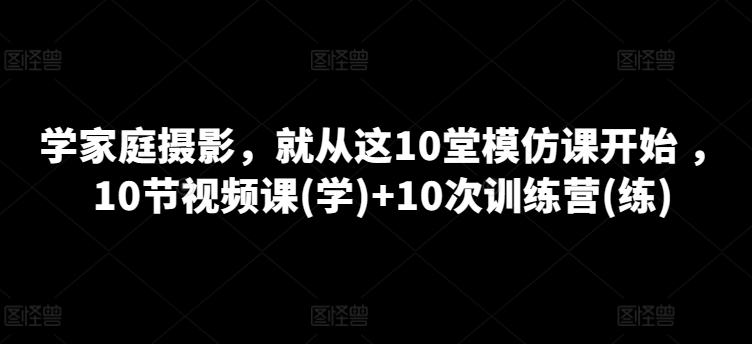 学家庭摄影，便从这10堂效仿课逐渐 ，10节视频课程(学) 10次夏令营(练)|云雀资源分享