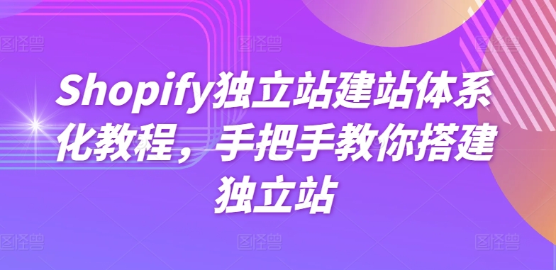 Shopify独立站建站系统化实例教程，教你如何构建自建站|云雀资源分享